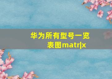 华为所有型号一览表图matr|x